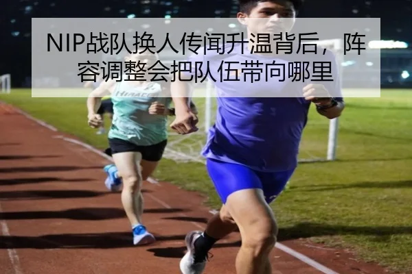 NIP战队换人传闻升温背后，阵容调整会把队伍带向哪里